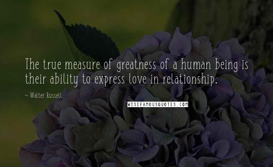 Walter Russell Quotes: The true measure of greatness of a human being is their ability to express love in relationship.