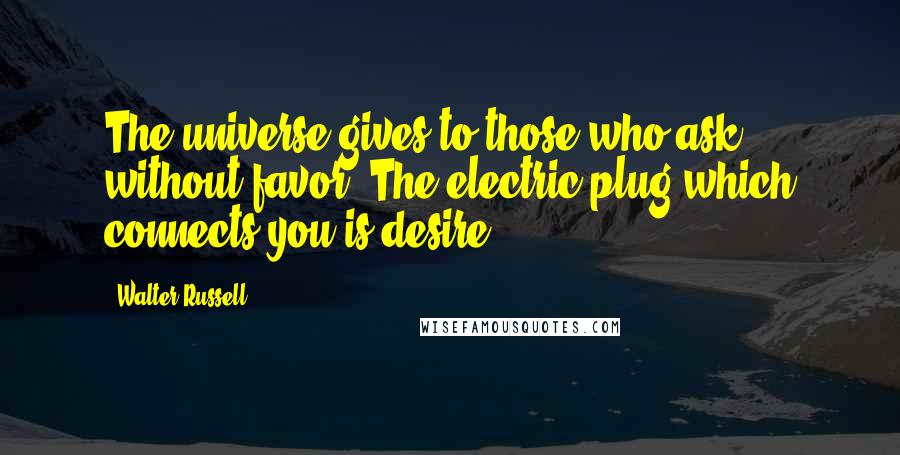 Walter Russell Quotes: The universe gives to those who ask without favor. The electric plug which connects you is desire.