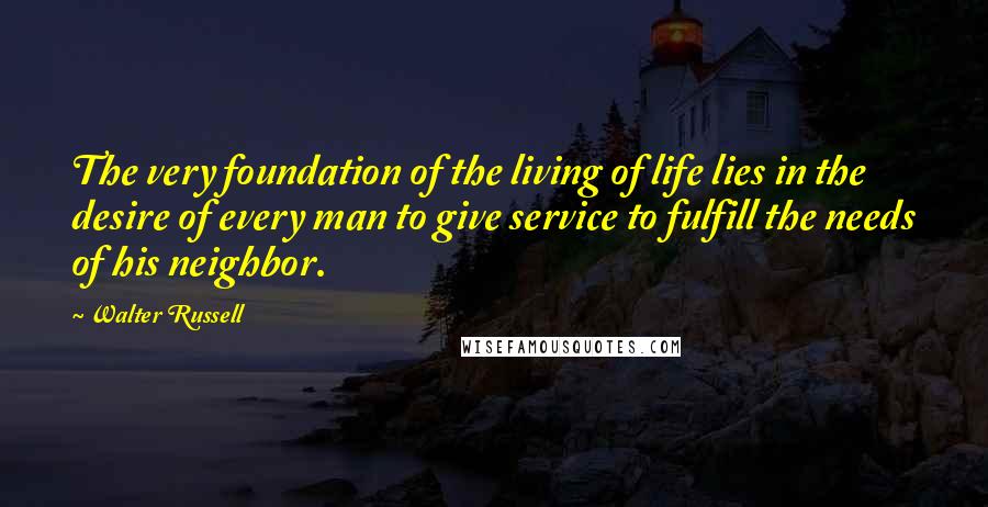 Walter Russell Quotes: The very foundation of the living of life lies in the desire of every man to give service to fulfill the needs of his neighbor.