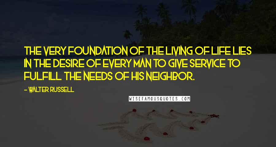 Walter Russell Quotes: The very foundation of the living of life lies in the desire of every man to give service to fulfill the needs of his neighbor.