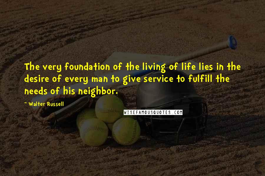 Walter Russell Quotes: The very foundation of the living of life lies in the desire of every man to give service to fulfill the needs of his neighbor.