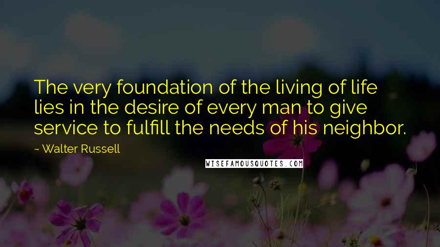 Walter Russell Quotes: The very foundation of the living of life lies in the desire of every man to give service to fulfill the needs of his neighbor.