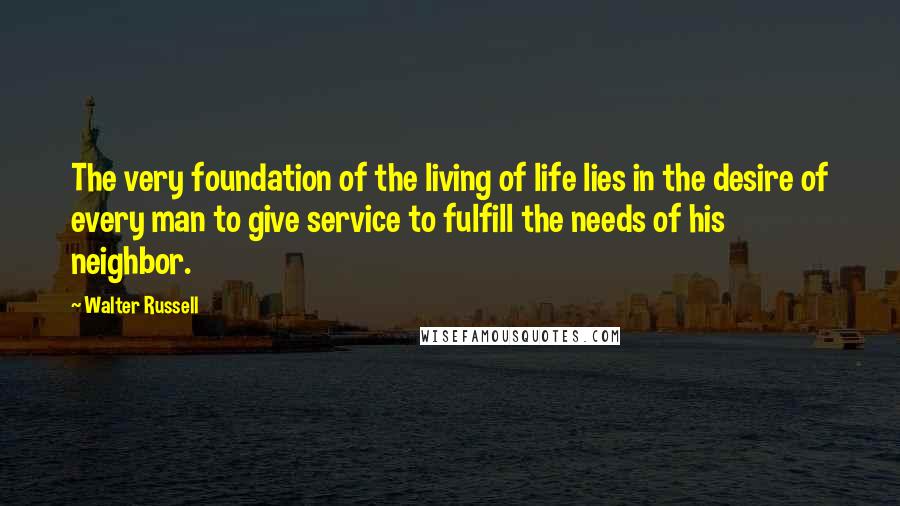 Walter Russell Quotes: The very foundation of the living of life lies in the desire of every man to give service to fulfill the needs of his neighbor.