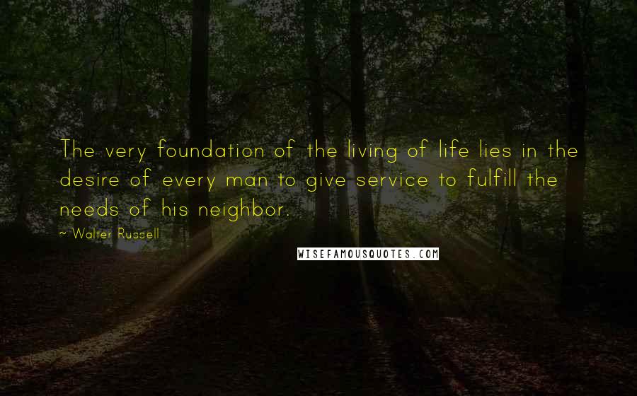 Walter Russell Quotes: The very foundation of the living of life lies in the desire of every man to give service to fulfill the needs of his neighbor.