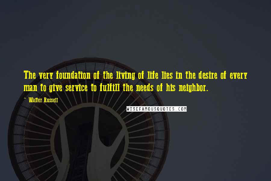 Walter Russell Quotes: The very foundation of the living of life lies in the desire of every man to give service to fulfill the needs of his neighbor.