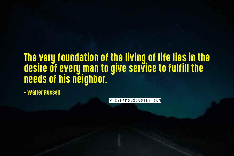 Walter Russell Quotes: The very foundation of the living of life lies in the desire of every man to give service to fulfill the needs of his neighbor.