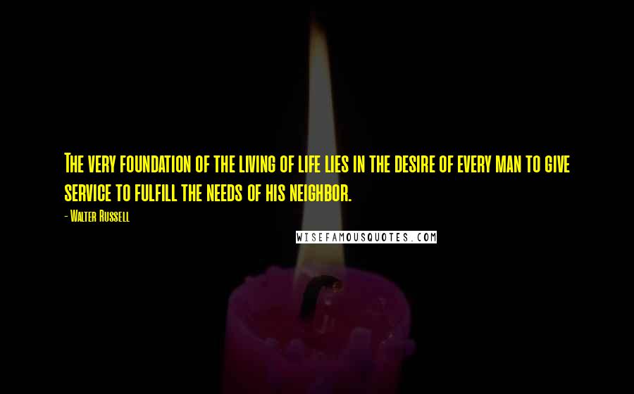 Walter Russell Quotes: The very foundation of the living of life lies in the desire of every man to give service to fulfill the needs of his neighbor.