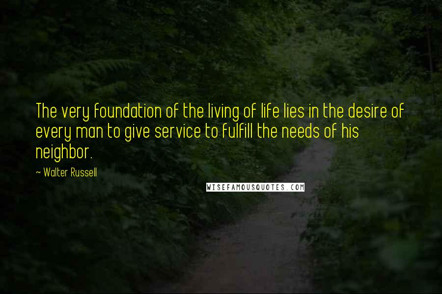 Walter Russell Quotes: The very foundation of the living of life lies in the desire of every man to give service to fulfill the needs of his neighbor.