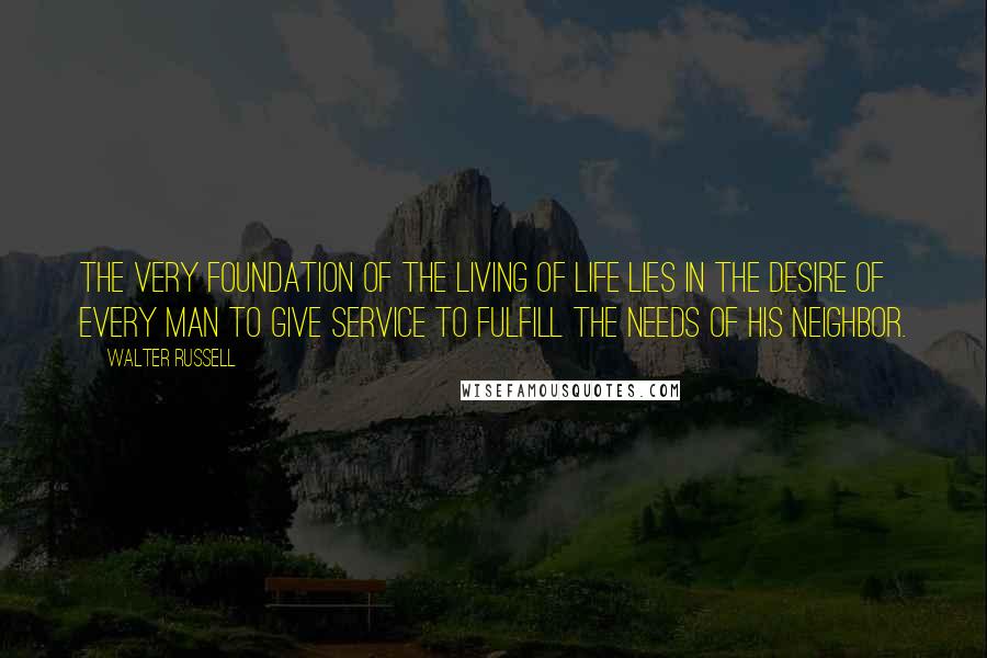 Walter Russell Quotes: The very foundation of the living of life lies in the desire of every man to give service to fulfill the needs of his neighbor.