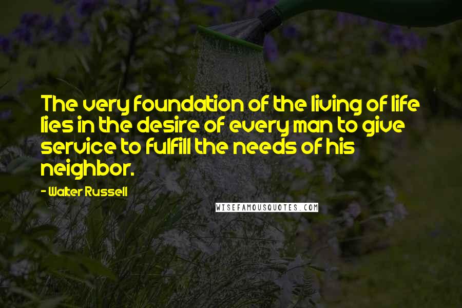 Walter Russell Quotes: The very foundation of the living of life lies in the desire of every man to give service to fulfill the needs of his neighbor.