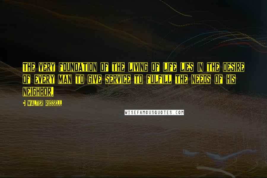 Walter Russell Quotes: The very foundation of the living of life lies in the desire of every man to give service to fulfill the needs of his neighbor.