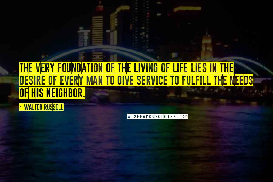 Walter Russell Quotes: The very foundation of the living of life lies in the desire of every man to give service to fulfill the needs of his neighbor.