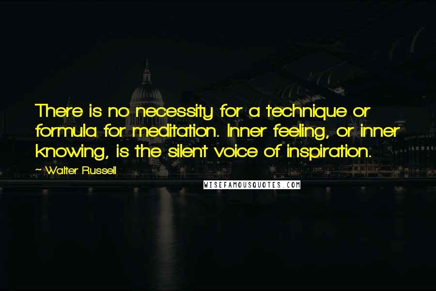 Walter Russell Quotes: There is no necessity for a technique or formula for meditation. Inner feeling, or inner knowing, is the silent voice of inspiration.