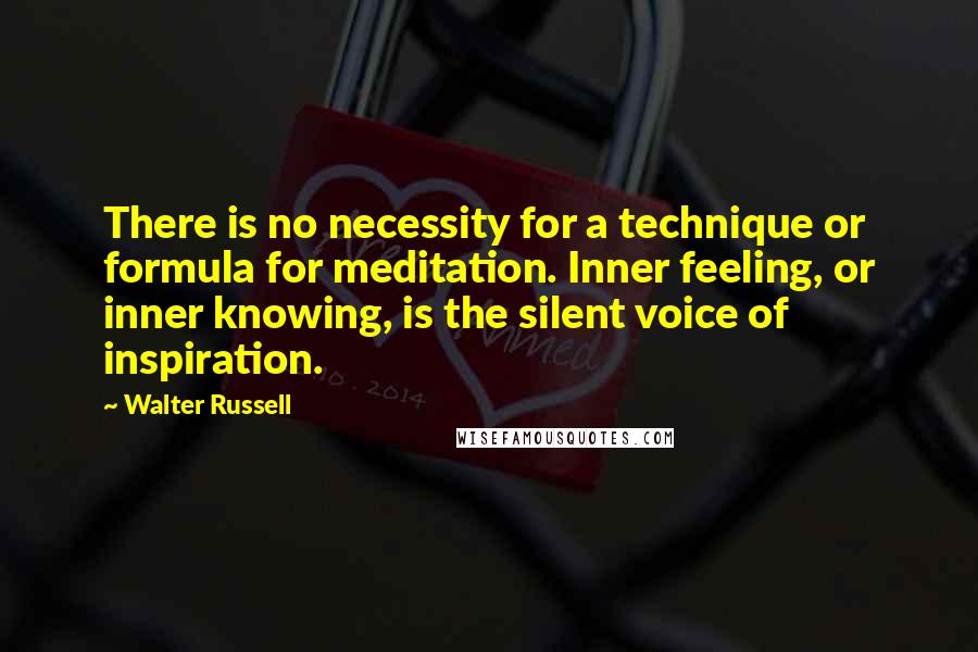 Walter Russell Quotes: There is no necessity for a technique or formula for meditation. Inner feeling, or inner knowing, is the silent voice of inspiration.