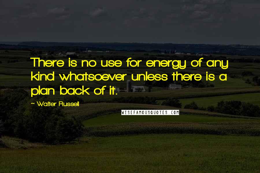 Walter Russell Quotes: There is no use for energy of any kind whatsoever unless there is a plan back of it.