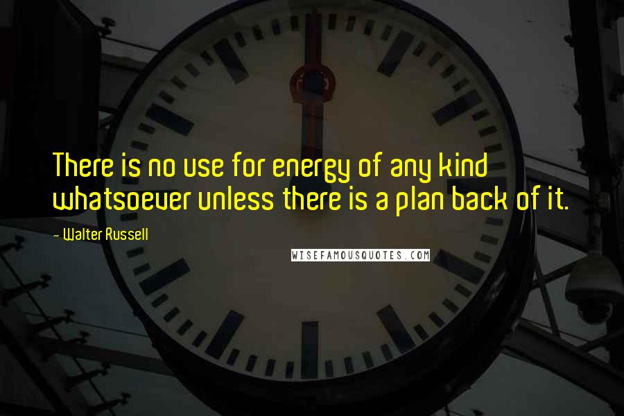 Walter Russell Quotes: There is no use for energy of any kind whatsoever unless there is a plan back of it.