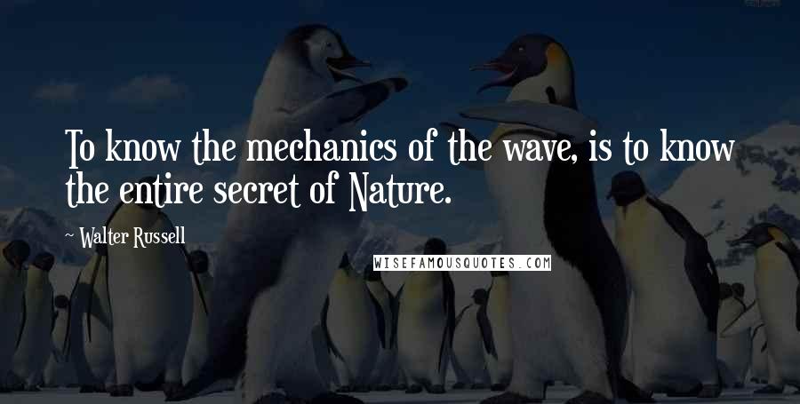 Walter Russell Quotes: To know the mechanics of the wave, is to know the entire secret of Nature.