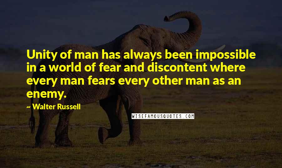 Walter Russell Quotes: Unity of man has always been impossible in a world of fear and discontent where every man fears every other man as an enemy.