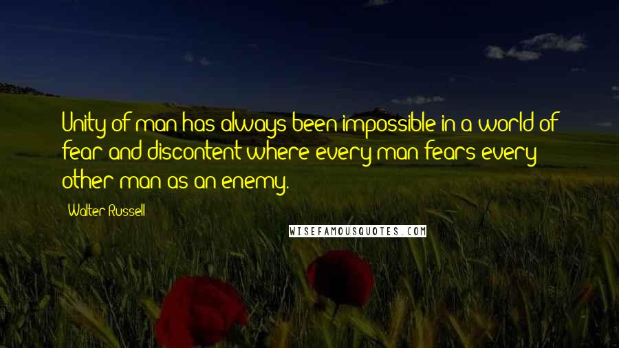 Walter Russell Quotes: Unity of man has always been impossible in a world of fear and discontent where every man fears every other man as an enemy.