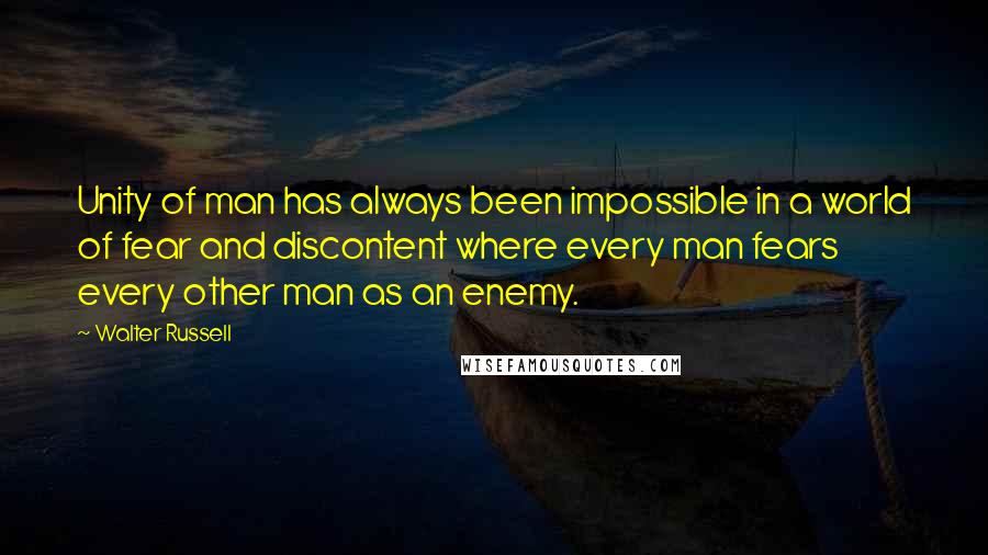 Walter Russell Quotes: Unity of man has always been impossible in a world of fear and discontent where every man fears every other man as an enemy.