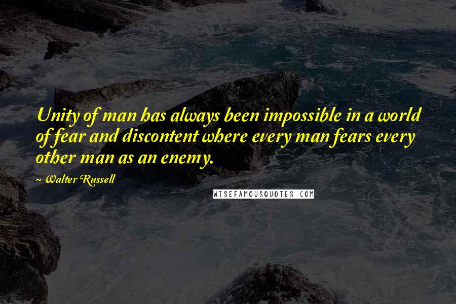 Walter Russell Quotes: Unity of man has always been impossible in a world of fear and discontent where every man fears every other man as an enemy.