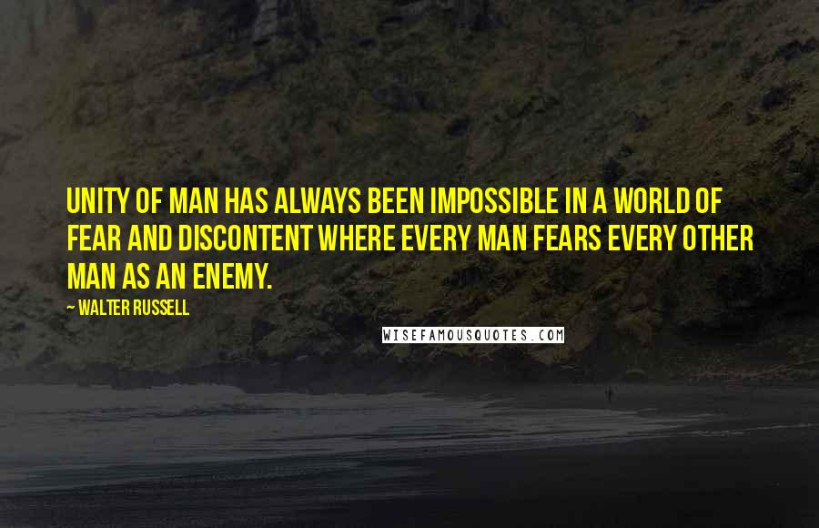 Walter Russell Quotes: Unity of man has always been impossible in a world of fear and discontent where every man fears every other man as an enemy.