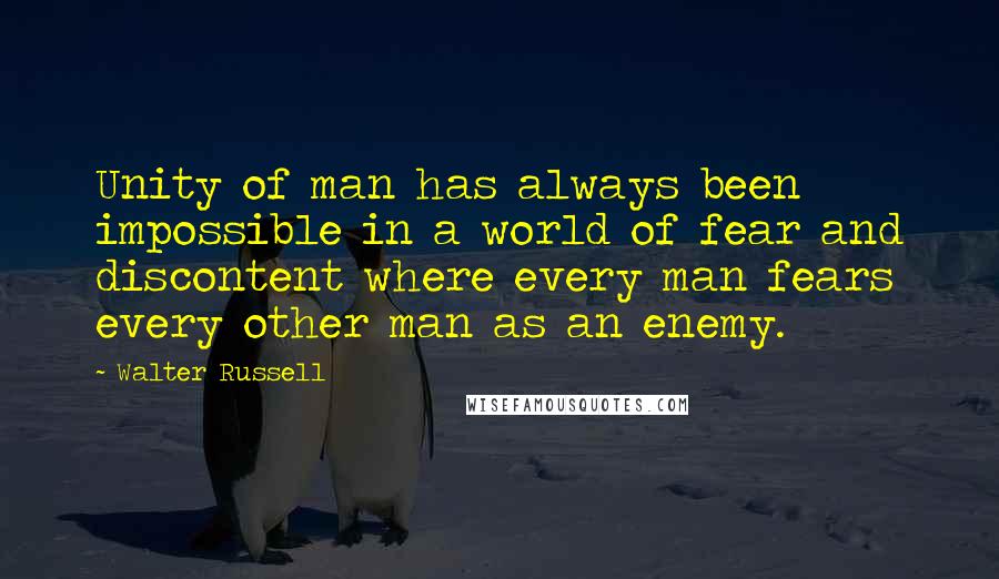 Walter Russell Quotes: Unity of man has always been impossible in a world of fear and discontent where every man fears every other man as an enemy.