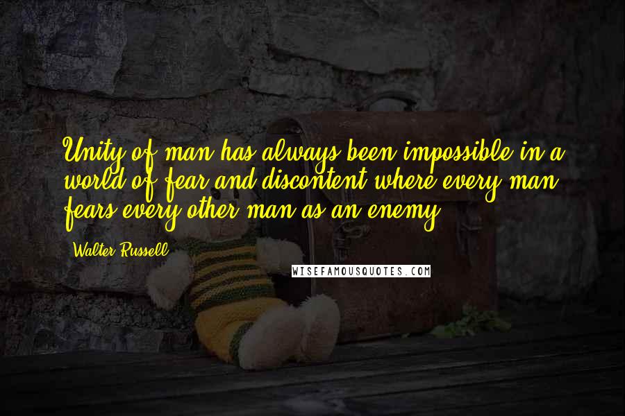 Walter Russell Quotes: Unity of man has always been impossible in a world of fear and discontent where every man fears every other man as an enemy.