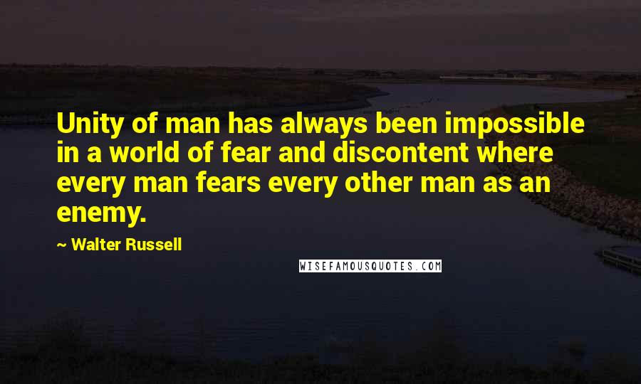 Walter Russell Quotes: Unity of man has always been impossible in a world of fear and discontent where every man fears every other man as an enemy.