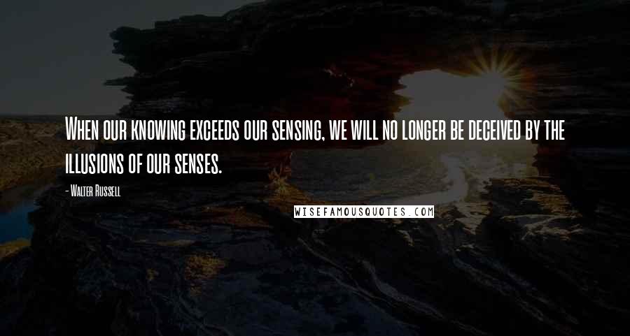 Walter Russell Quotes: When our knowing exceeds our sensing, we will no longer be deceived by the illusions of our senses.