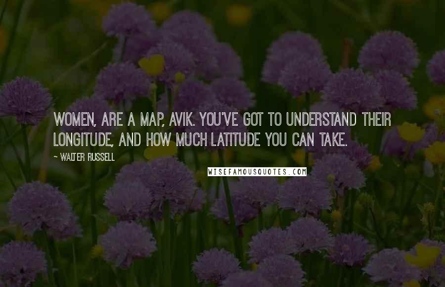 Walter Russell Quotes: Women, are a map, Avik. You've got to understand their longitude, and how much latitude you can take.