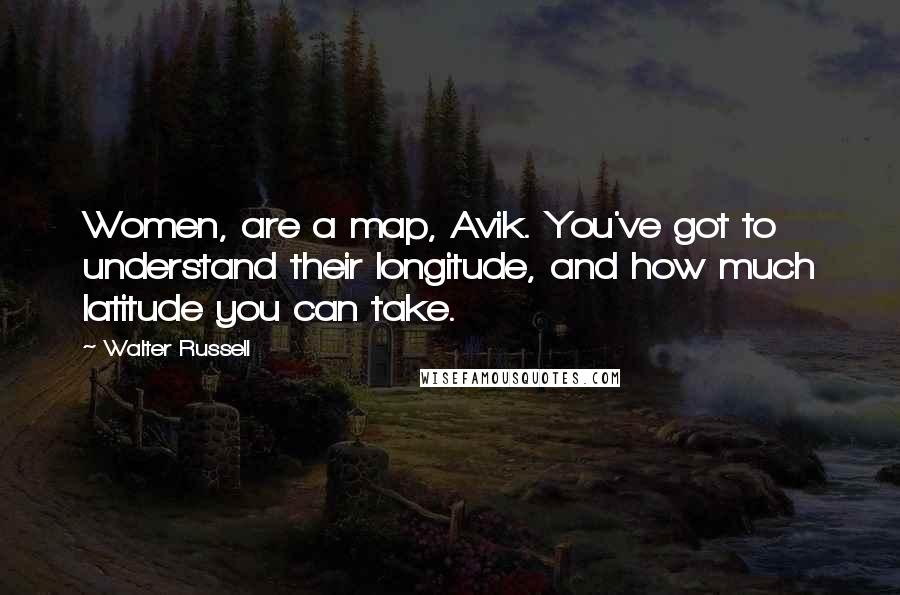 Walter Russell Quotes: Women, are a map, Avik. You've got to understand their longitude, and how much latitude you can take.