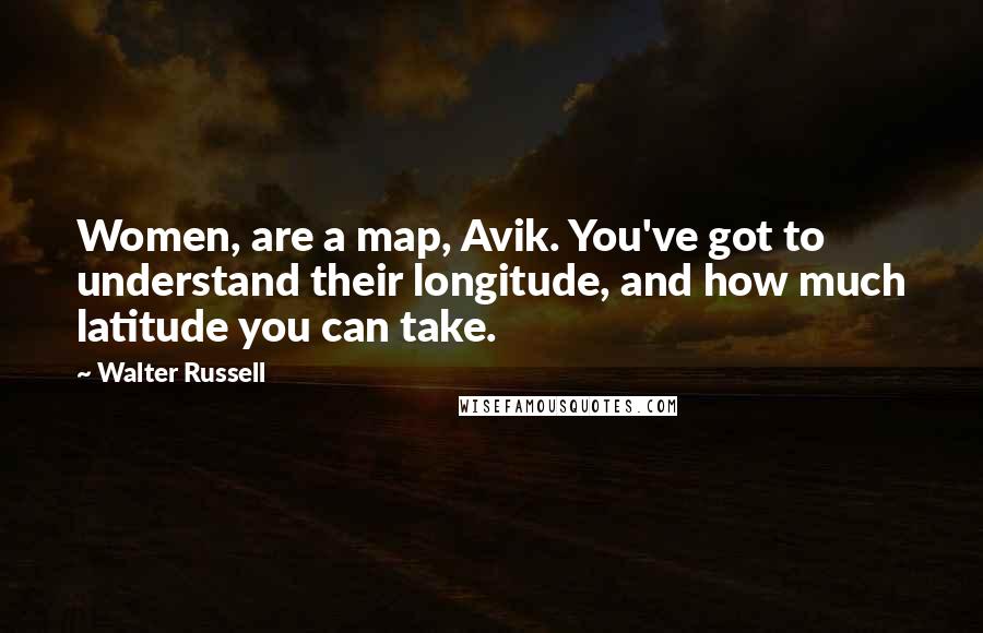 Walter Russell Quotes: Women, are a map, Avik. You've got to understand their longitude, and how much latitude you can take.