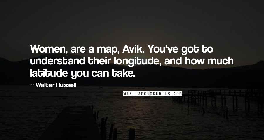 Walter Russell Quotes: Women, are a map, Avik. You've got to understand their longitude, and how much latitude you can take.