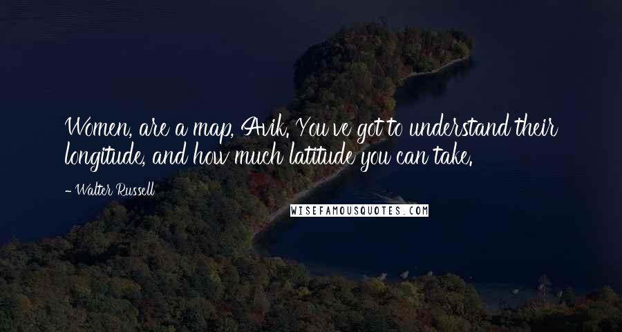 Walter Russell Quotes: Women, are a map, Avik. You've got to understand their longitude, and how much latitude you can take.