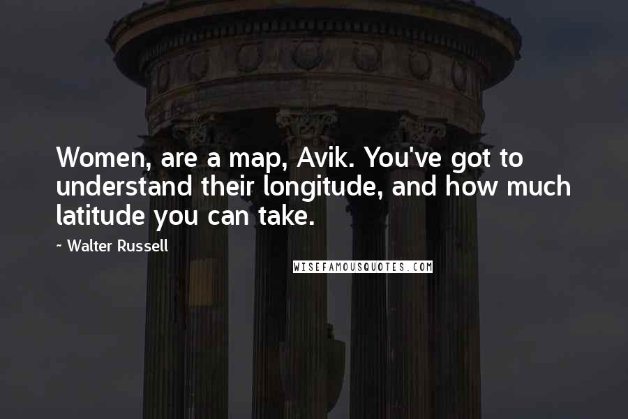 Walter Russell Quotes: Women, are a map, Avik. You've got to understand their longitude, and how much latitude you can take.