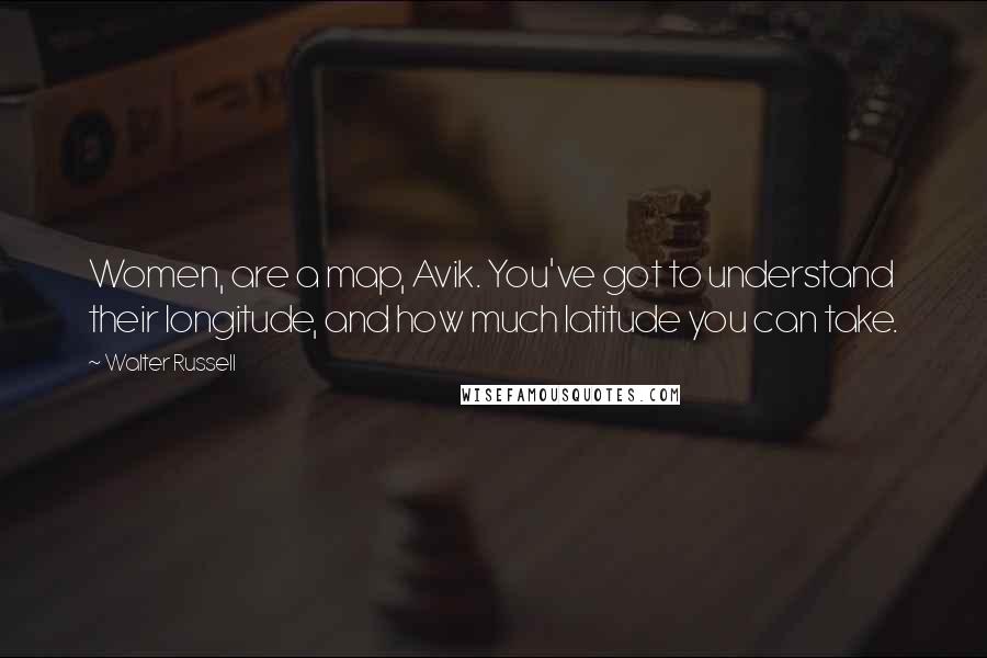 Walter Russell Quotes: Women, are a map, Avik. You've got to understand their longitude, and how much latitude you can take.