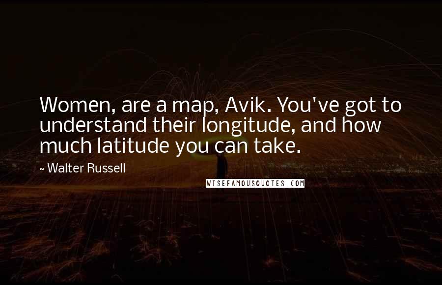 Walter Russell Quotes: Women, are a map, Avik. You've got to understand their longitude, and how much latitude you can take.