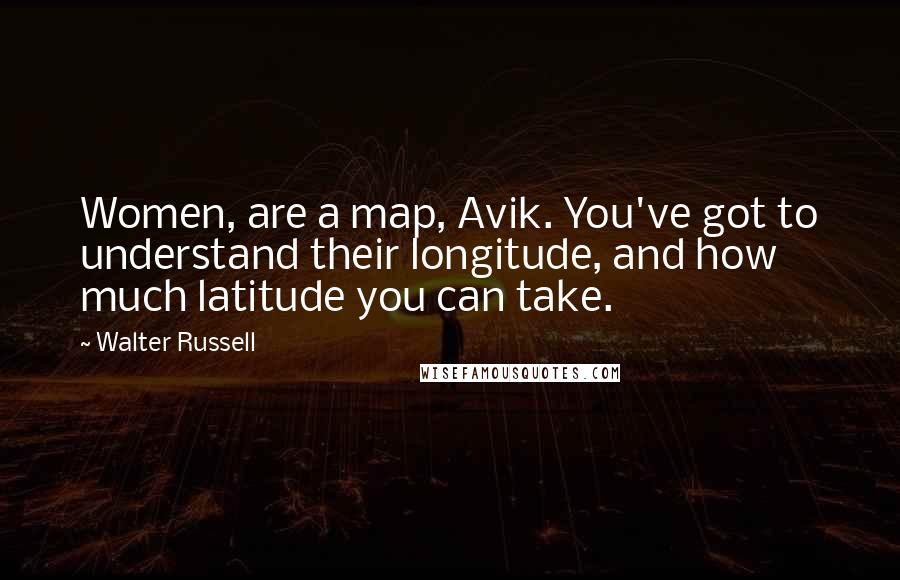 Walter Russell Quotes: Women, are a map, Avik. You've got to understand their longitude, and how much latitude you can take.