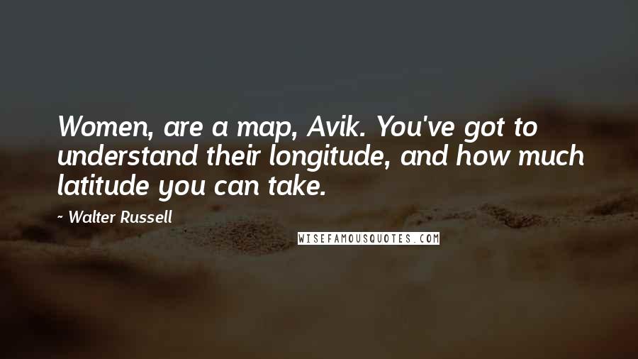 Walter Russell Quotes: Women, are a map, Avik. You've got to understand their longitude, and how much latitude you can take.