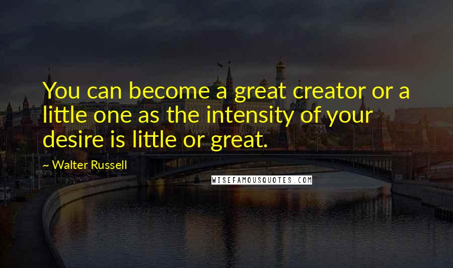 Walter Russell Quotes: You can become a great creator or a little one as the intensity of your desire is little or great.