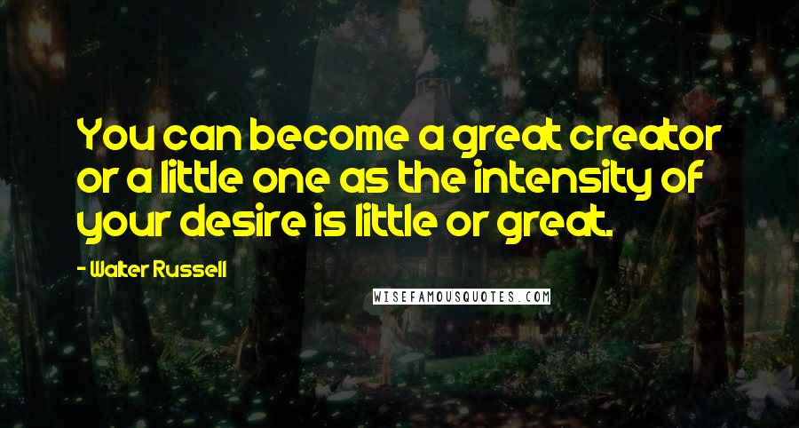 Walter Russell Quotes: You can become a great creator or a little one as the intensity of your desire is little or great.