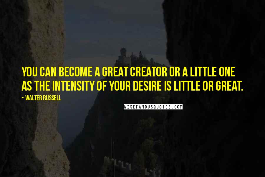 Walter Russell Quotes: You can become a great creator or a little one as the intensity of your desire is little or great.