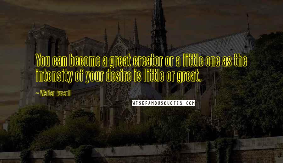 Walter Russell Quotes: You can become a great creator or a little one as the intensity of your desire is little or great.