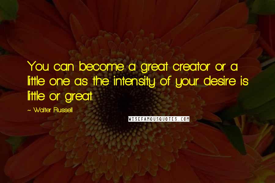 Walter Russell Quotes: You can become a great creator or a little one as the intensity of your desire is little or great.