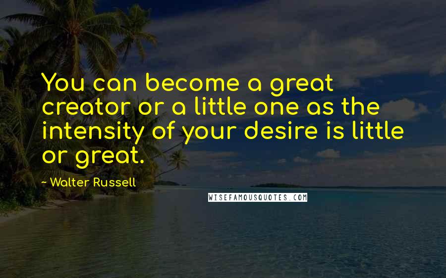 Walter Russell Quotes: You can become a great creator or a little one as the intensity of your desire is little or great.