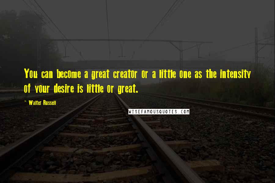 Walter Russell Quotes: You can become a great creator or a little one as the intensity of your desire is little or great.