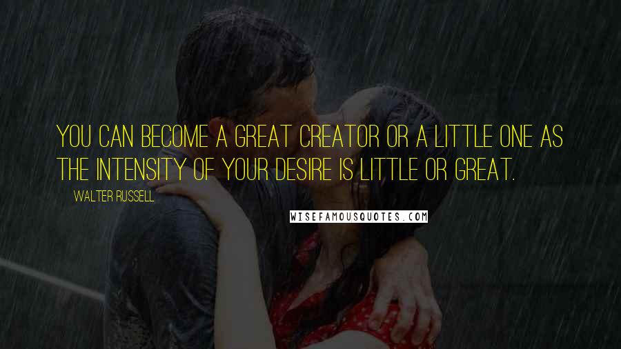 Walter Russell Quotes: You can become a great creator or a little one as the intensity of your desire is little or great.