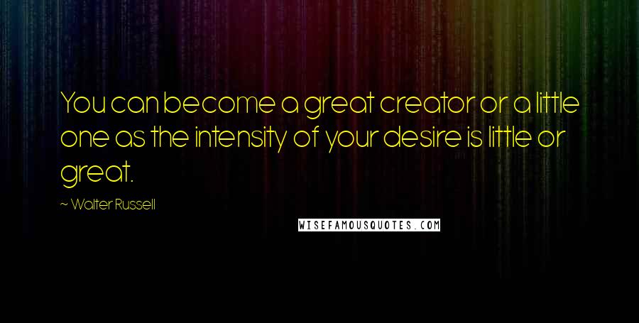 Walter Russell Quotes: You can become a great creator or a little one as the intensity of your desire is little or great.