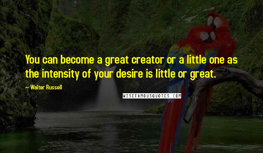 Walter Russell Quotes: You can become a great creator or a little one as the intensity of your desire is little or great.